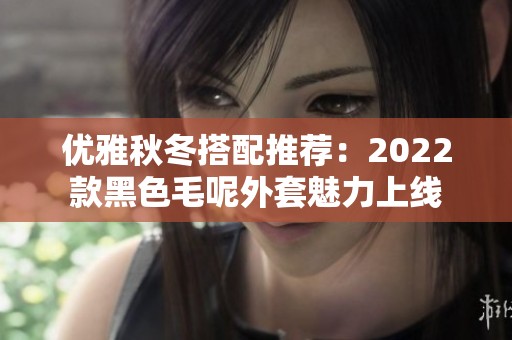 优雅秋冬搭配推荐：2022款黑色毛呢外套魅力上线