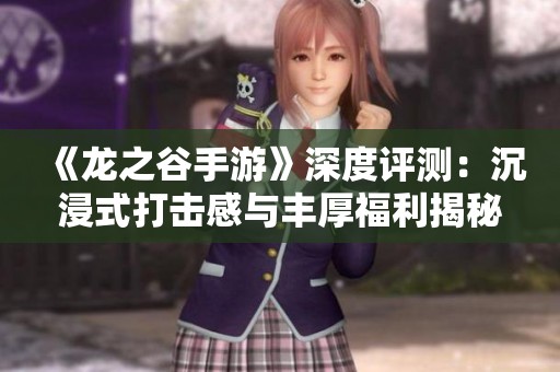 《龙之谷手游》深度评测：沉浸式打击感与丰厚福利揭秘