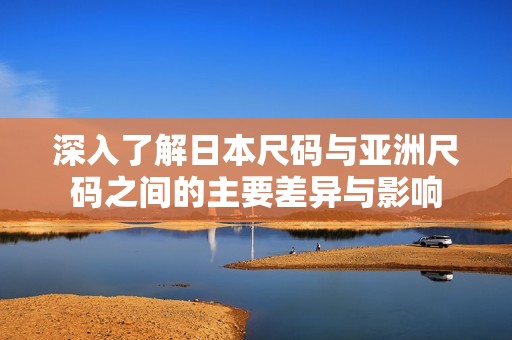 深入了解日本尺码与亚洲尺码之间的主要差异与影响