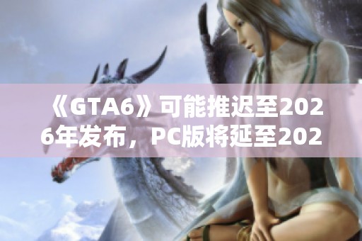 《GTA6》可能推迟至2026年发布，PC版将延至2027年上市