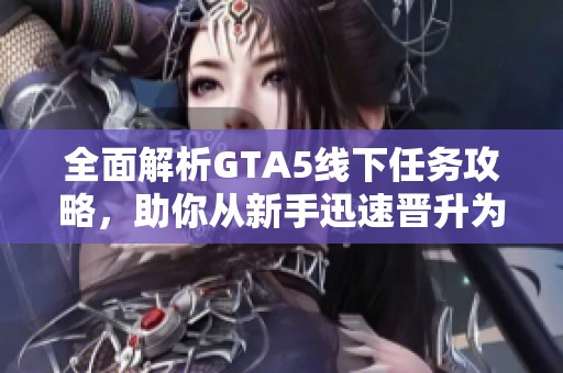 全面解析GTA5线下任务攻略，助你从新手迅速晋升为游戏高手