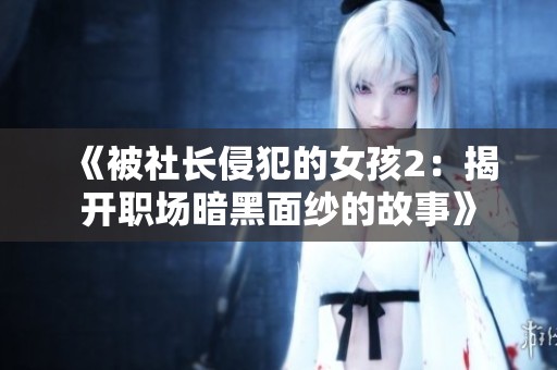《被社长侵犯的女孩2：揭开职场暗黑面纱的故事》