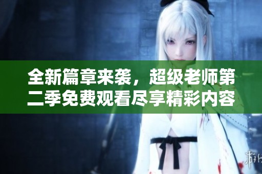 全新篇章来袭，超级老师第二季免费观看尽享精彩内容