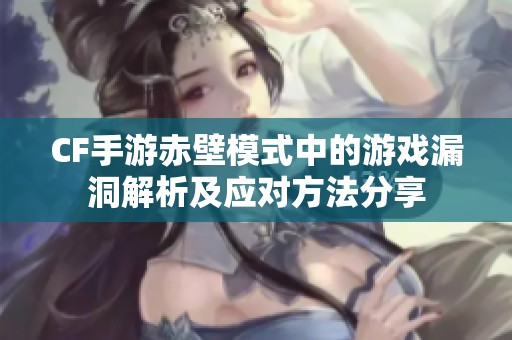 CF手游赤壁模式中的游戏漏洞解析及应对方法分享
