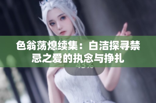 色翁荡熄续集：白洁探寻禁忌之爱的执念与挣扎