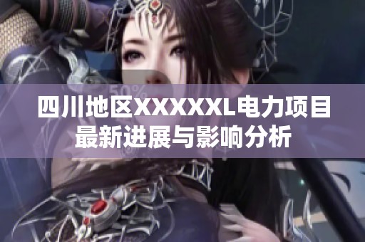 四川地区XXXXXL电力项目最新进展与影响分析