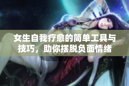 女生自我疗愈的简单工具与技巧，助你摆脱负面情绪