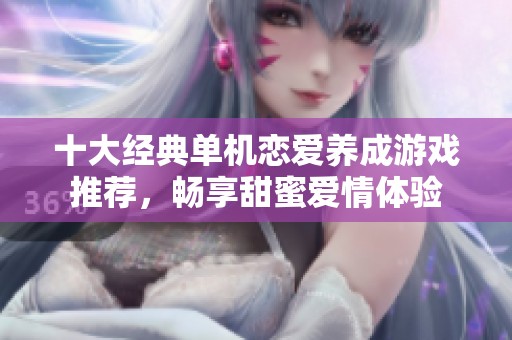 十大经典单机恋爱养成游戏推荐，畅享甜蜜爱情体验