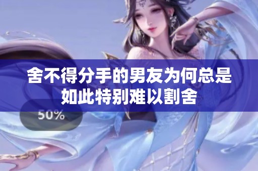 舍不得分手的男友为何总是如此特别难以割舍