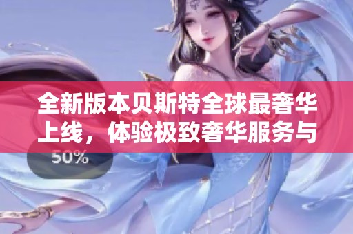 全新版本贝斯特全球最奢华上线，体验极致奢华服务与功能