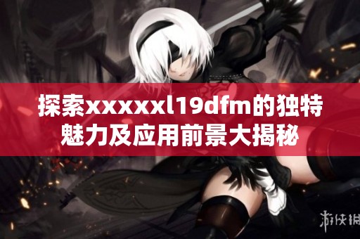 探索xxxxxl19dfm的独特魅力及应用前景大揭秘