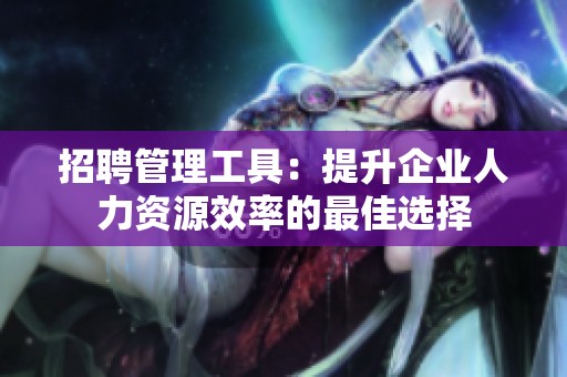 招聘管理工具：提升企业人力资源效率的最佳选择