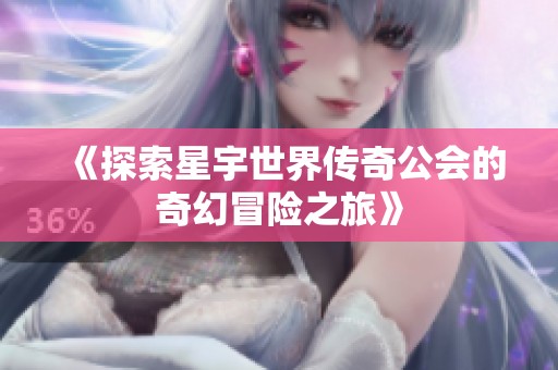 《探索星宇世界传奇公会的奇幻冒险之旅》