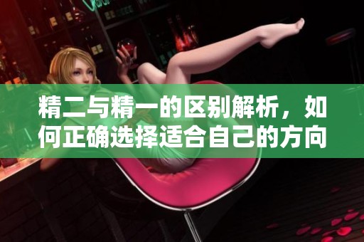 精二与精一的区别解析，如何正确选择适合自己的方向