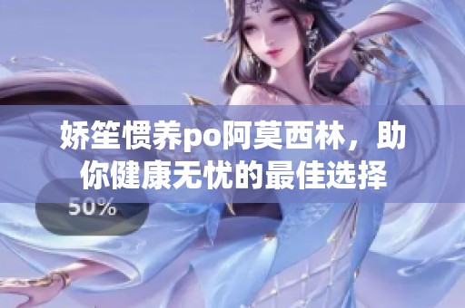 娇笙惯养po阿莫西林，助你健康无忧的最佳选择