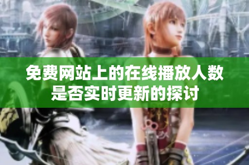 免费网站上的在线播放人数是否实时更新的探讨