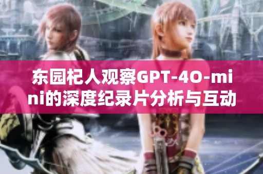 东园杞人观察GPT-4O-mini的深度纪录片分析与互动分享