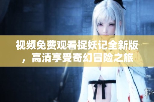 视频免费观看捉妖记全新版，高清享受奇幻冒险之旅