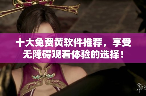 十大免费黄软件推荐，享受无障碍观看体验的选择！