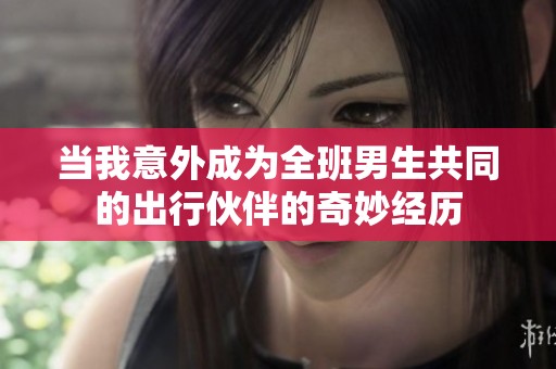 当我意外成为全班男生共同的出行伙伴的奇妙经历