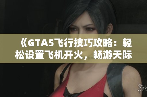 《GTA5飞行技巧攻略：轻松设置飞机开火，畅游天际无压力》