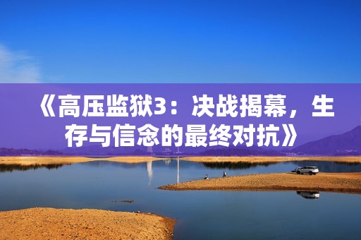 《高压监狱3：决战揭幕，生存与信念的最终对抗》