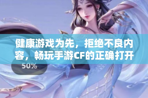 健康游戏为先，拒绝不良内容，畅玩手游CF的正确打开方式