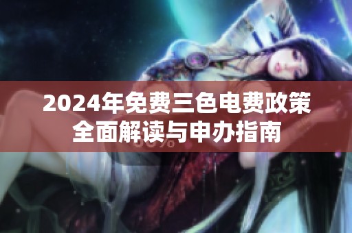 2024年免费三色电费政策全面解读与申办指南