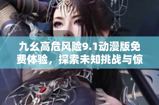 九幺高危风险9.1动漫版免费体验，探索未知挑战与惊喜！