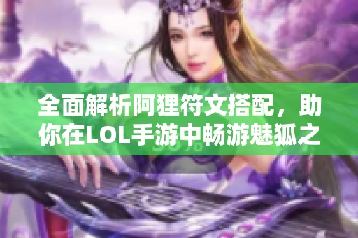 全面解析阿狸符文搭配，助你在LOL手游中畅游魅狐之路