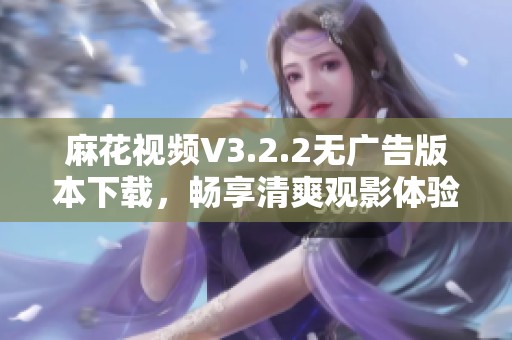 麻花视频V3.2.2无广告版本下载，畅享清爽观影体验