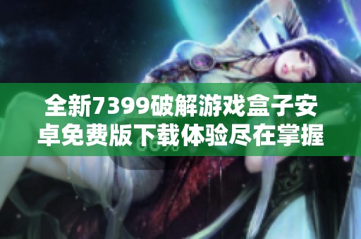 全新7399破解游戏盒子安卓免费版下载体验尽在掌握