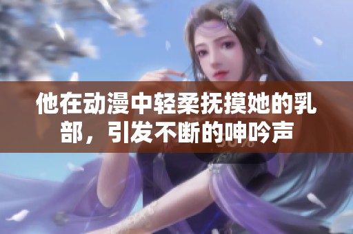 他在动漫中轻柔抚摸她的乳部，引发不断的呻吟声
