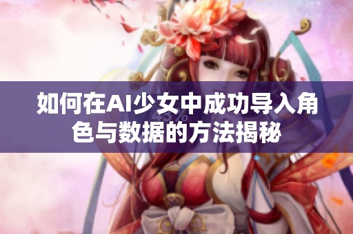 如何在AI少女中成功导入角色与数据的方法揭秘