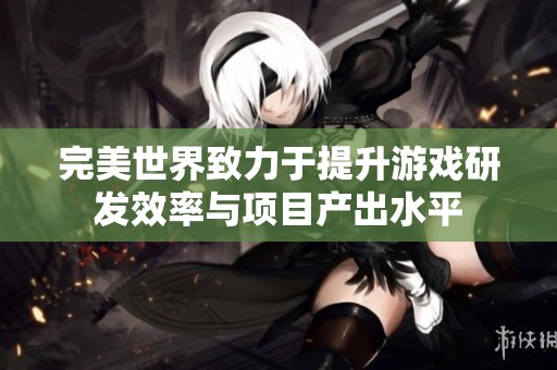 完美世界致力于提升游戏研发效率与项目产出水平