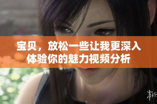 宝贝，放松一些让我更深入体验你的魅力视频分析