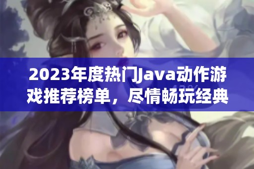 2023年度热门Java动作游戏推荐榜单，尽情畅玩经典佳作