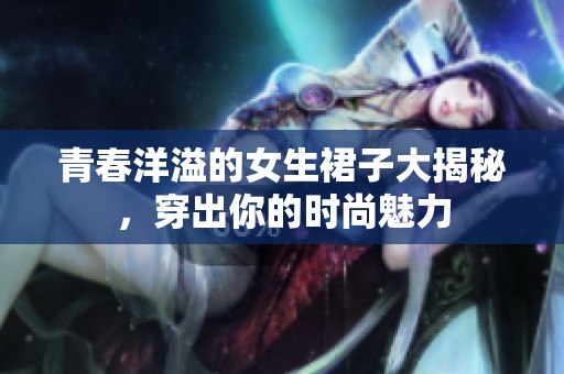 青春洋溢的女生裙子大揭秘，穿出你的时尚魅力