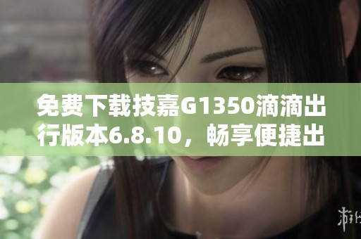 免费下载技嘉G1350滴滴出行版本6.8.10，畅享便捷出行服务