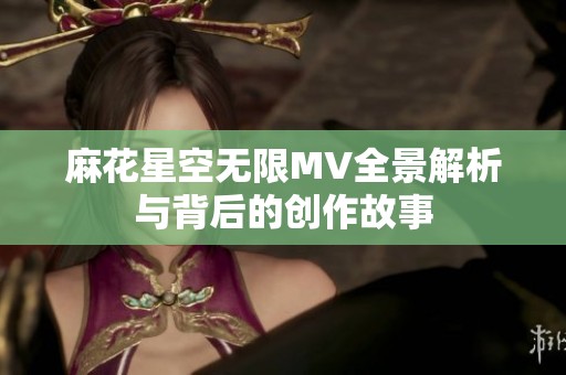 麻花星空无限MV全景解析与背后的创作故事