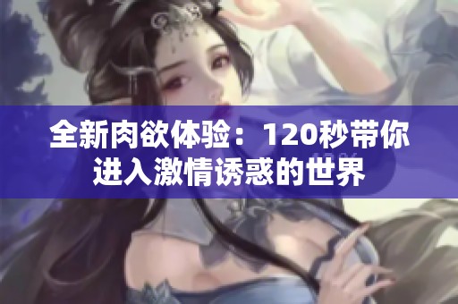全新肉欲体验：120秒带你进入激情诱惑的世界