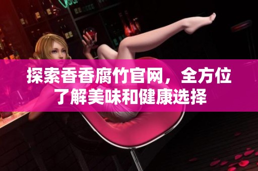 探索香香腐竹官网，全方位了解美味和健康选择