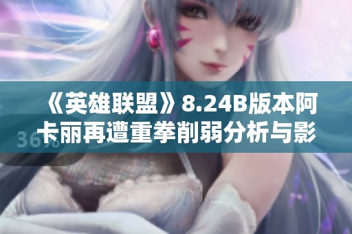 《英雄联盟》8.24B版本阿卡丽再遭重拳削弱分析与影响解读