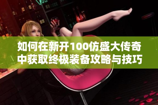 如何在新开100仿盛大传奇中获取终极装备攻略与技巧解析
