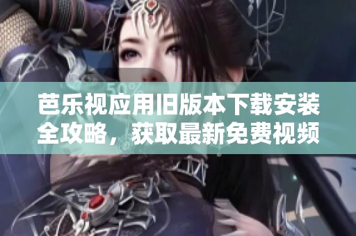芭乐视应用旧版本下载安装全攻略，获取最新免费视频资源