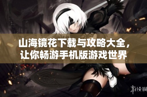 山海镜花下载与攻略大全，让你畅游手机版游戏世界