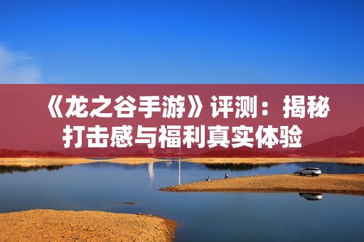 《龙之谷手游》评测：揭秘打击感与福利真实体验