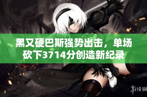 黑又硬巴斯强势出击，单场砍下3714分创造新纪录