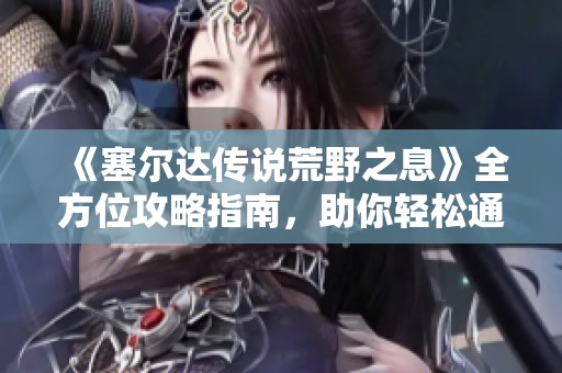 《塞尔达传说荒野之息》全方位攻略指南，助你轻松通关