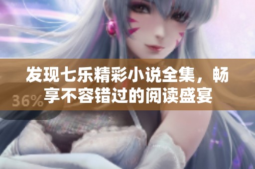 发现七乐精彩小说全集，畅享不容错过的阅读盛宴